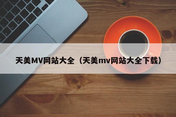 天美MV网站大全（天美mv网站大全下载）