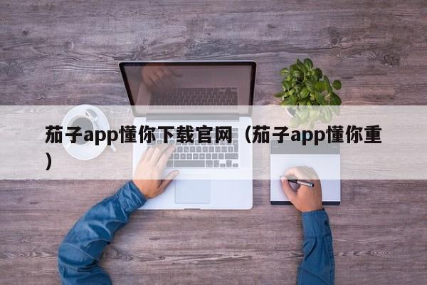 茄子app懂你下载官网（茄子app懂你重）