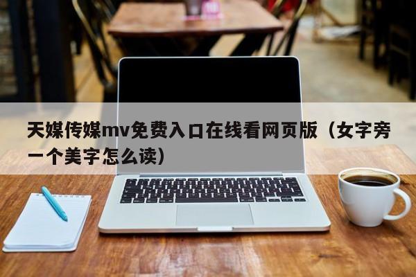 天媒传媒mv免费入口在线看网页版（女字旁一个美字怎么读）