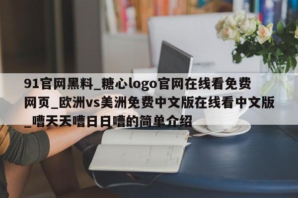 91官网黑料_糖心logo官网在线看免费网页_欧洲vs美洲免费中文版在线看中文版_嘈天天嘈日日嘈的简单介绍
