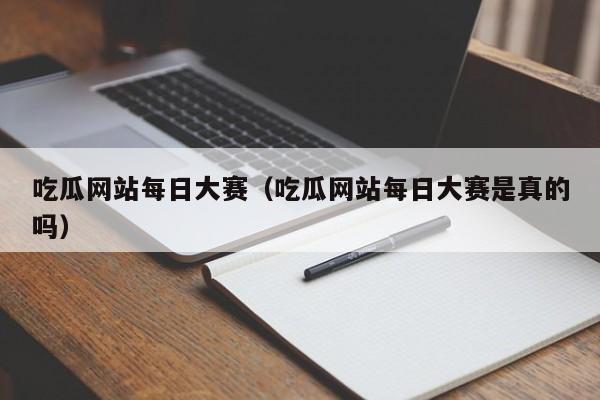 吃瓜网站每日大赛（吃瓜网站每日大赛是真的吗）
