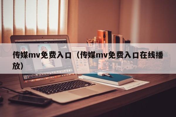 传媒mv免费入口（传媒mv免费入口在线播放）