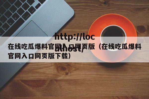 在线吃瓜爆料官网入口网页版（在线吃瓜爆料官网入口网页版下载）